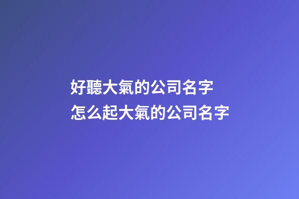 好聽大氣的公司名字 怎么起大氣的公司名字-第1張-公司起名-玄機派
